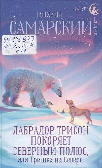 Самарский, М. А. Лабрадор Трисон покоряет Северный полюс, или Тришка на Севере